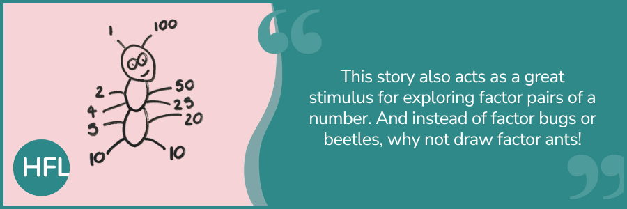 "This stroy also acts as a great stimulus for exploring factor pairs of a number. And instead of factor bugs or beetles, why not draw factor ants!"