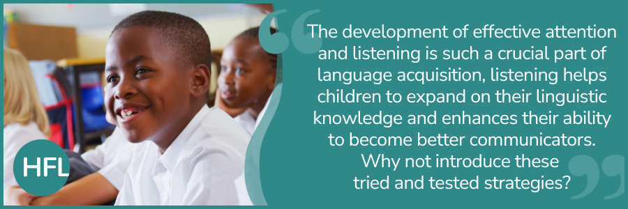 "The development of effective attention and listening is such a crucial part of language acquisition, listening helps children to expand on their linguistic knowledge and enhances their ability to become better communicators. Why not introduce these tried and tested strategies?"