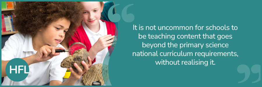 "It is not uncoomon for schools to be teaching content that goes beyond the primary science national curriculum requirements, without realising it."