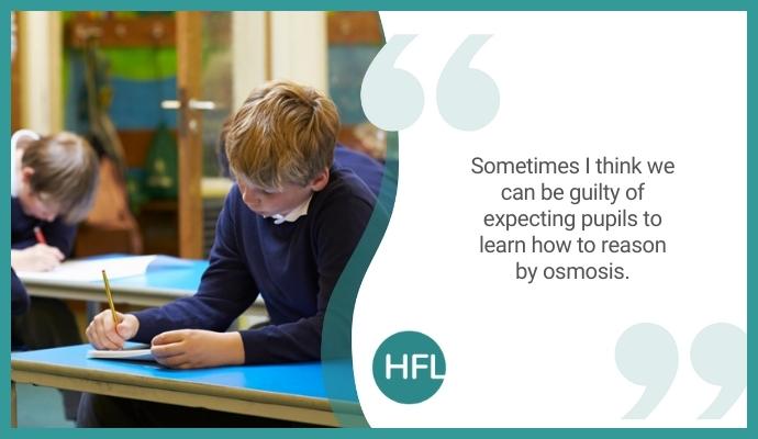 "Sometimes I think we can be guilty of expecting pupils to learn how to reason by osmosis"