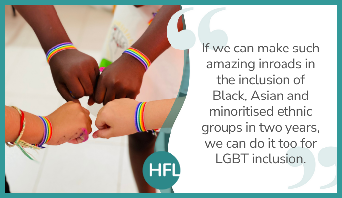 "If we can make such amazing inroads in the inclusion of Black, Asian and minoritised ethnic groups in two years, we can do it too for LGBT inclusion"