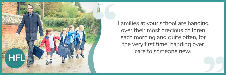 "Families at your school are handing over their most precious children each morning and quite often, for the very first time, handing over care to someone new." 