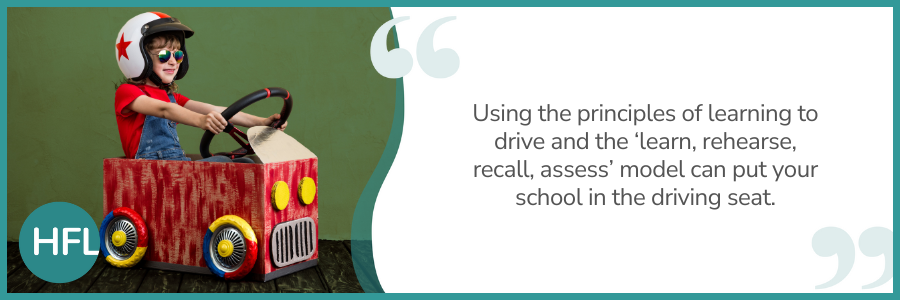 "Using the principles of learning to drive and the 'learn, rehearse, recall, assess' model can out your school in the driving seat."