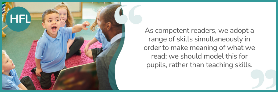 "As competent readers, we adopt a range of skills simultaneously in order to make meaning of what we read; we should model this for pupils, rather than teaching skills."