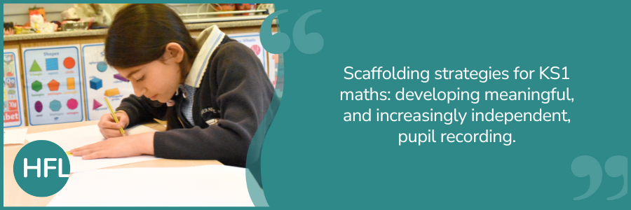 "Scaffolding strategies for KS1 maths: developing meaningful, and increasingly independent, pupil recording."