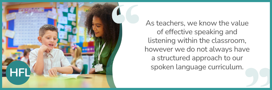 "As teachers, we know the value of effective speaking and listening within the classroom, however we do not always have a structured approach to our spoken language curriculum."