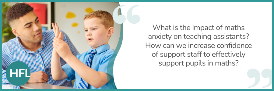 What is the impact of maths anxiety on teaching assistants? How can we increase confidence of support staff to effectively support pupils in maths? 