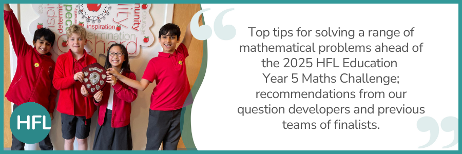 "Top tips for solving a range of mathematical problems ahead of the 2025 HFL Education Year 5 Maths Challenge; recommendations from our question developers and previous teams of finalists."