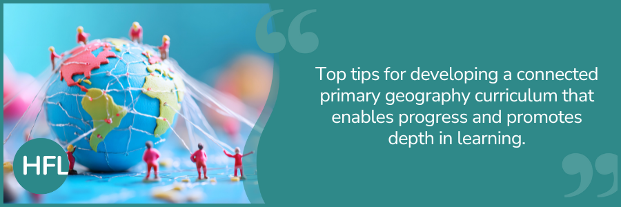 "Top tips for developing a connected primary geography curriculum that enables progress and promotes depth in learning."