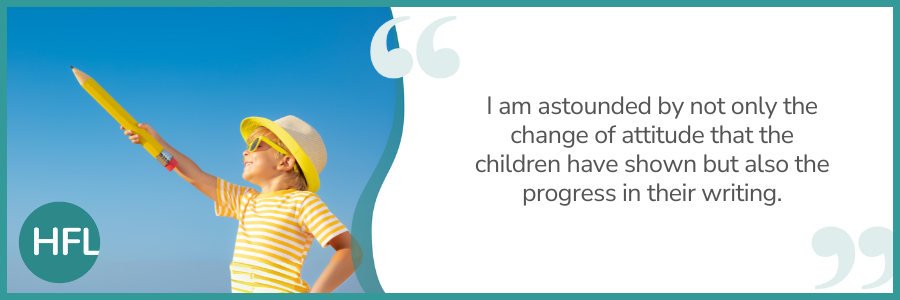 "I am astounded by not only the change of attitude that the children have shown but also the progress in their writing."